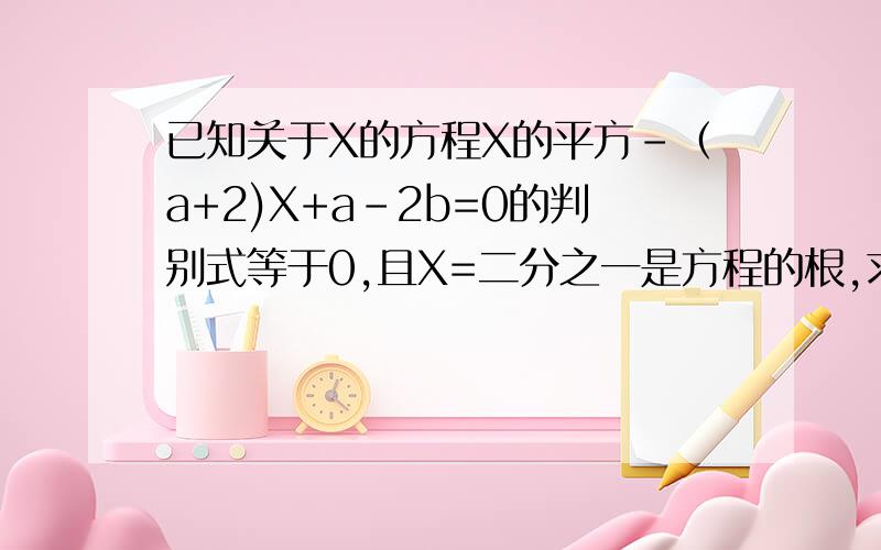 已知关于X的方程X的平方-（a+2)X+a-2b=0的判别式等于0,且X=二分之一是方程的根,求a、b的值