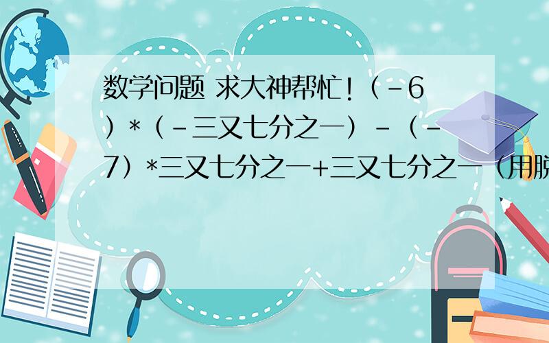 数学问题 求大神帮忙!（-6）*（-三又七分之一）-（-7）*三又七分之一+三又七分之一（用脱式算）