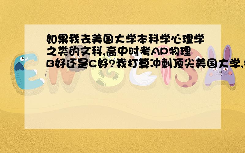 如果我去美国大学本科学心理学之类的文科,高中时考AP物理B好还是C好?我打算冲刺顶尖美国大学,据说有的大学不看物理B的成绩. 又有人说物理C对文科生来说抵消的学分不如B多.困扰中.