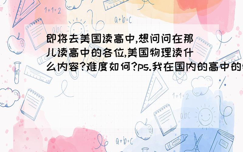 即将去美国读高中,想问问在那儿读高中的各位,美国物理读什么内容?难度如何?ps.我在国内的高中的物理不怎样