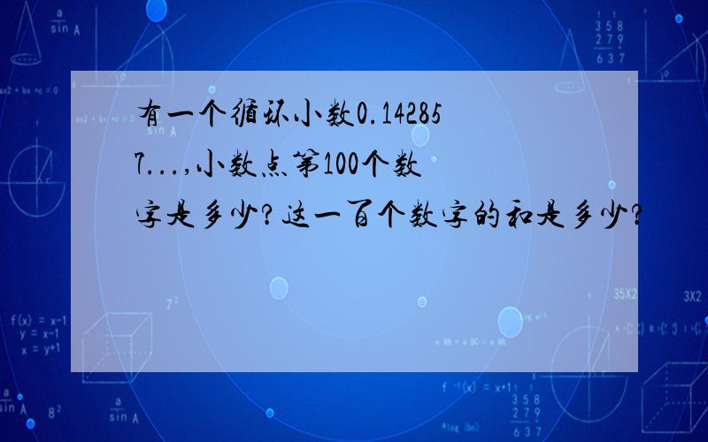 有一个循环小数0.142857...,小数点第100个数字是多少?这一百个数字的和是多少?