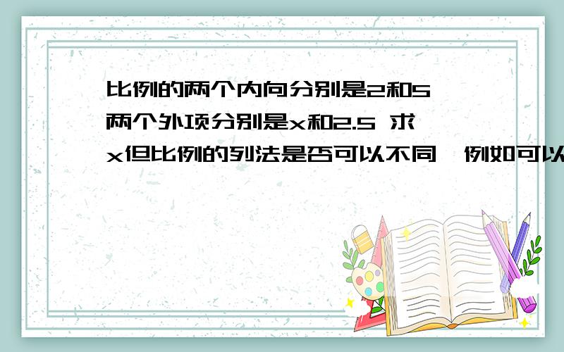 比例的两个内向分别是2和5,两个外项分别是x和2.5 求x但比例的列法是否可以不同,例如可以列为x:2=5:2.5或2.5:2=5:x等等.