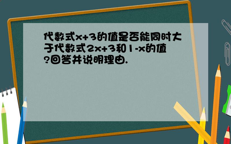 代数式x+3的值是否能同时大于代数式2x+3和1-x的值?回答并说明理由.