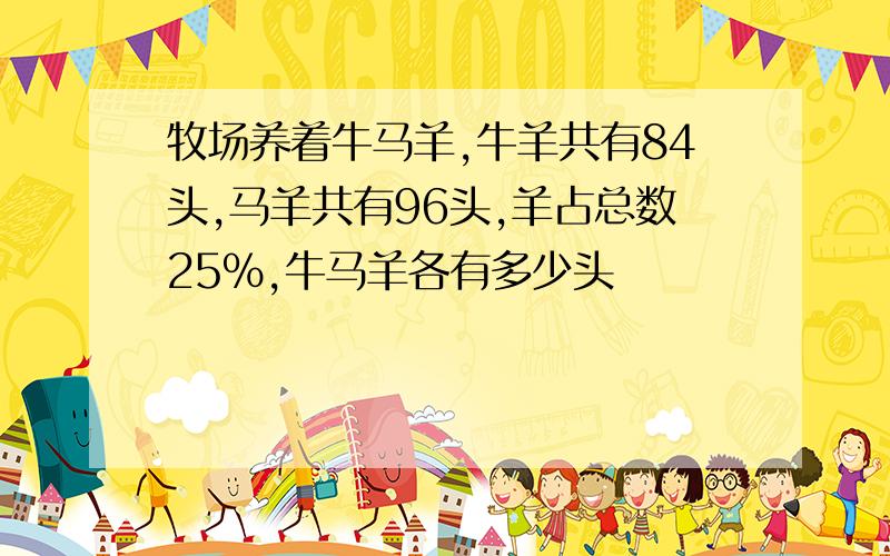 牧场养着牛马羊,牛羊共有84头,马羊共有96头,羊占总数25％,牛马羊各有多少头