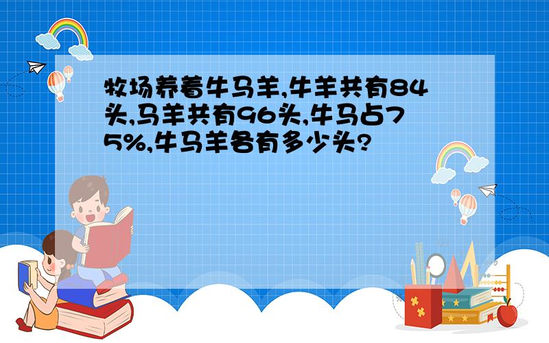 牧场养着牛马羊,牛羊共有84头,马羊共有96头,牛马占75%,牛马羊各有多少头?