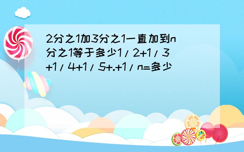 2分之1加3分之1一直加到n分之1等于多少1/2+1/3+1/4+1/5+.+1/n=多少