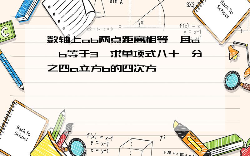 数轴上ab两点距离相等,且a—b等于3,求单项式八十一分之四a立方b的四次方