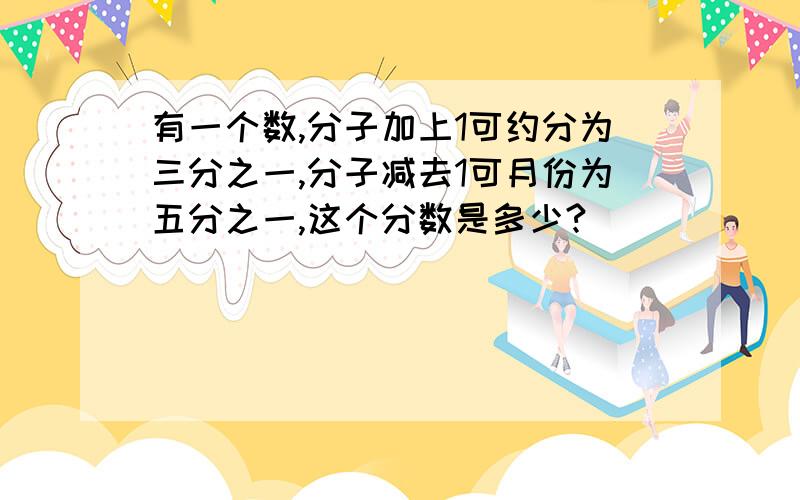 有一个数,分子加上1可约分为三分之一,分子减去1可月份为五分之一,这个分数是多少?
