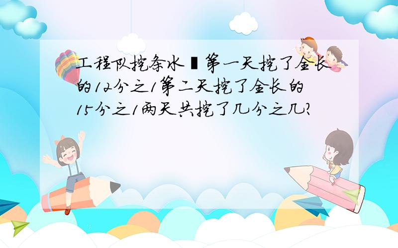 工程队挖条水渠第一天挖了全长的12分之1第二天挖了全长的15分之1两天共挖了几分之几?