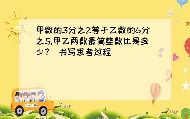 甲数的3分之2等于乙数的6分之5,甲乙两数最简整数比是多少?（书写思考过程）