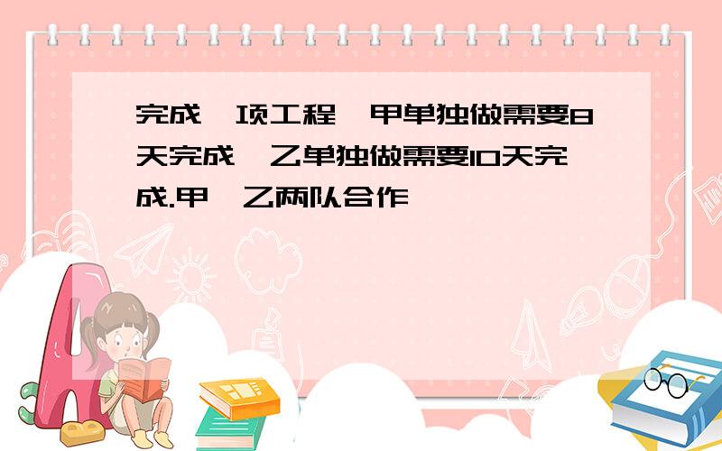 完成一项工程,甲单独做需要8天完成,乙单独做需要10天完成.甲、乙两队合作