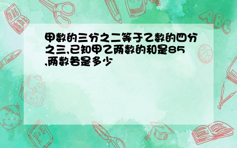 甲数的三分之二等于乙数的四分之三,已知甲乙两数的和是85,两数各是多少