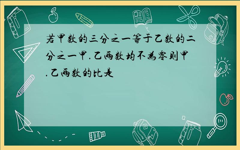 若甲数的三分之一等于乙数的二分之一甲.乙两数均不为零则甲.乙两数的比是