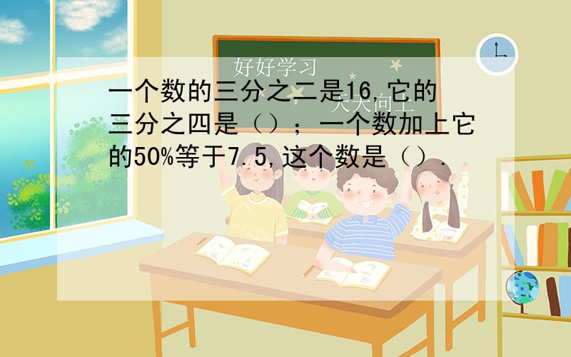 一个数的三分之二是16,它的三分之四是（）；一个数加上它的50%等于7.5,这个数是（）.