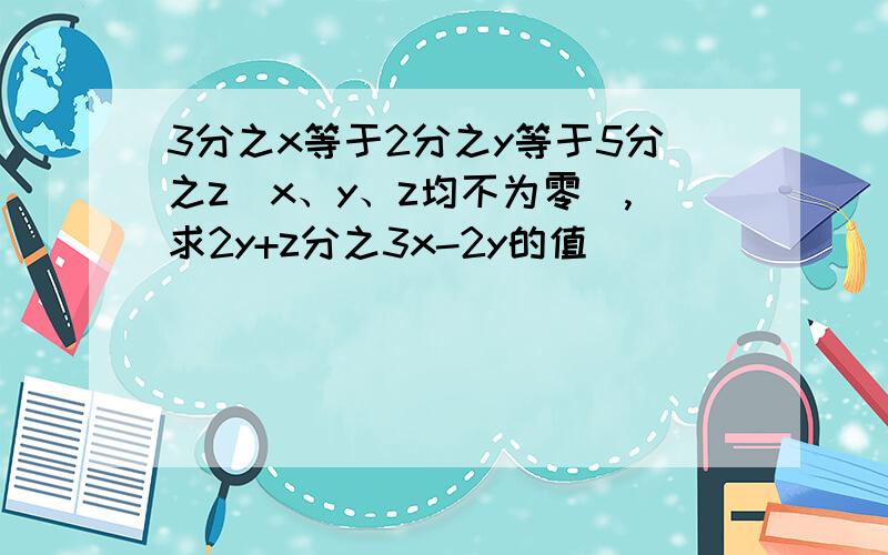 3分之x等于2分之y等于5分之z(x、y、z均不为零),求2y+z分之3x-2y的值