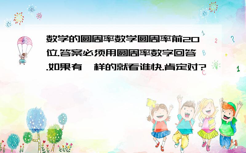 数学的圆周率数学圆周率前20位.答案必须用圆周率数字回答.如果有一样的就看谁快.肯定对?