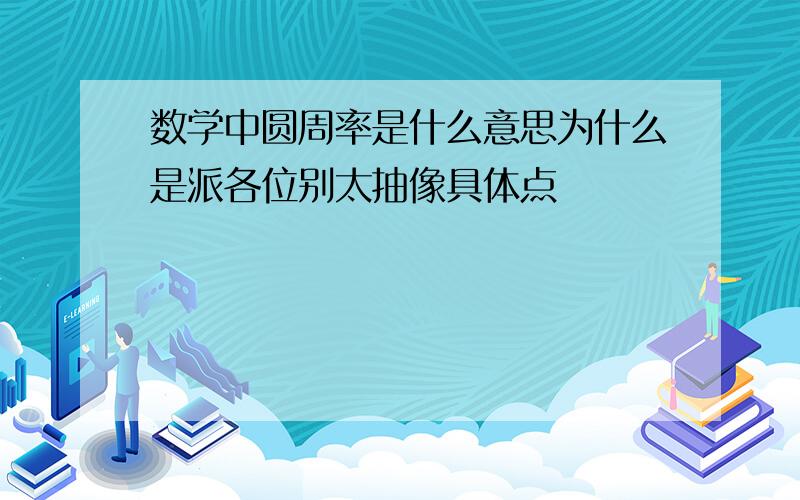 数学中圆周率是什么意思为什么是派各位别太抽像具体点