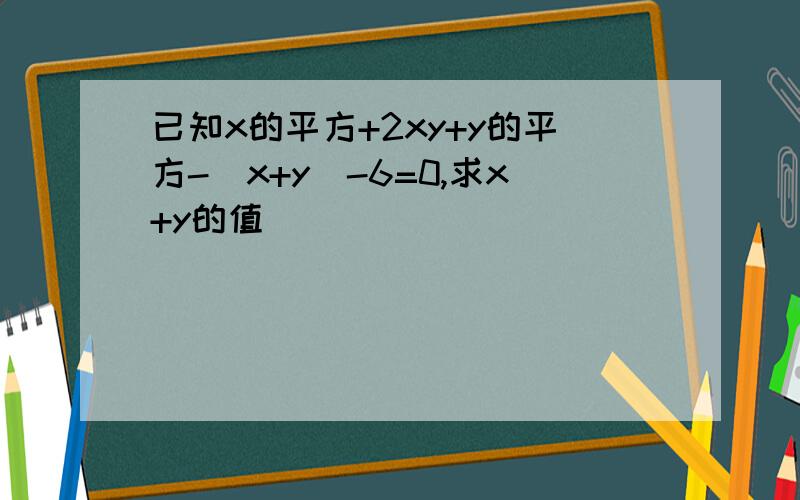 已知x的平方+2xy+y的平方-(x+y)-6=0,求x+y的值