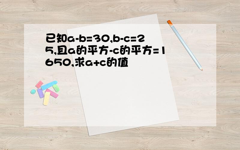 已知a-b=30,b-c=25,且a的平方-c的平方=1650,求a+c的值