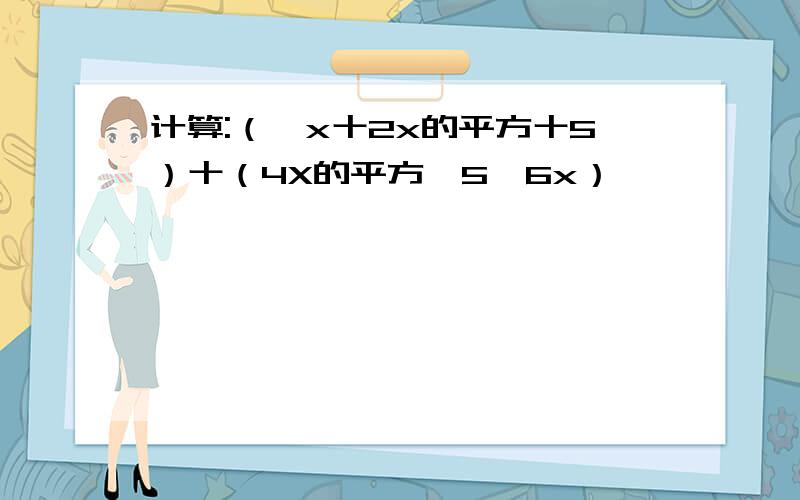 计算:（一x十2x的平方十5）十（4X的平方一5一6x）