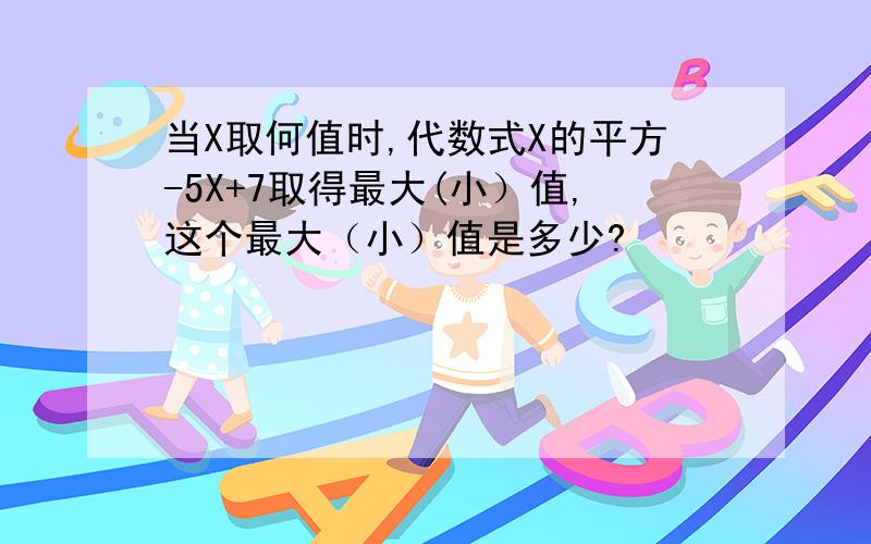 当X取何值时,代数式X的平方-5X+7取得最大(小）值,这个最大（小）值是多少?