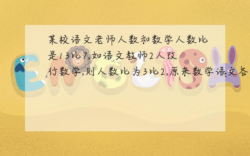 某校语文老师人数和数学人数比是13比7,如语文教师2人改行数学,则人数比为3比2,原来数学语文各有多少人