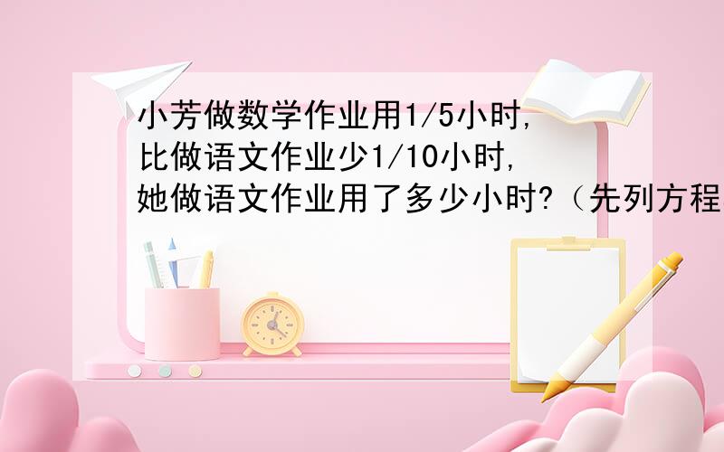 小芳做数学作业用1/5小时,比做语文作业少1/10小时,她做语文作业用了多少小时?（先列方程再解答）