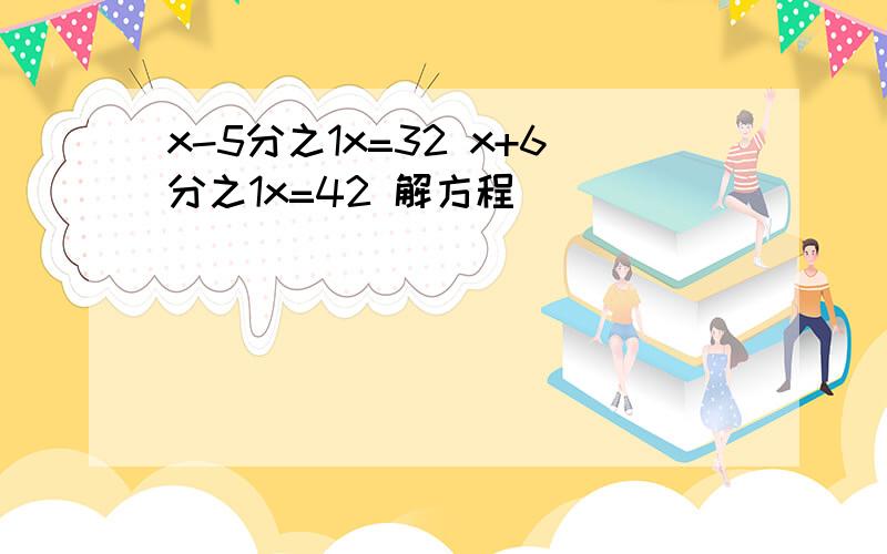 x-5分之1x=32 x+6分之1x=42 解方程