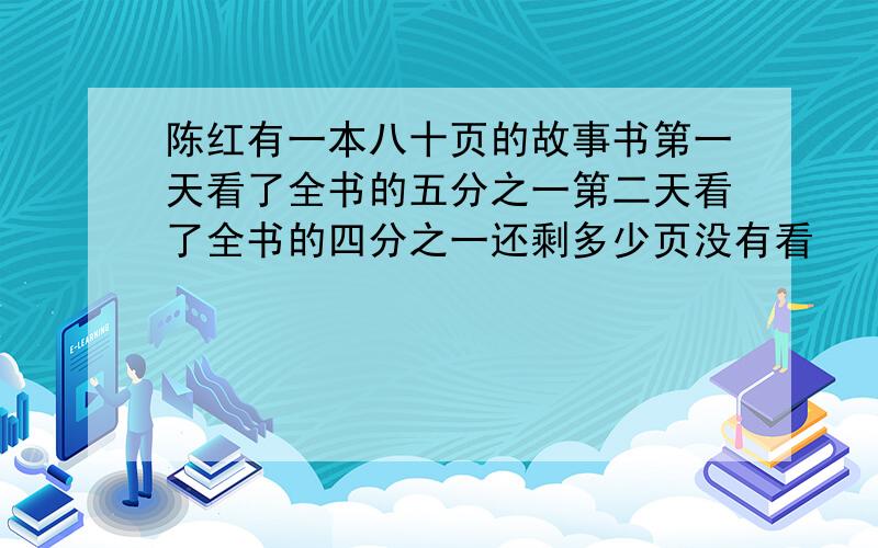 陈红有一本八十页的故事书第一天看了全书的五分之一第二天看了全书的四分之一还剩多少页没有看