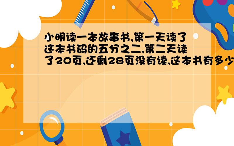 小明读一本故事书,第一天读了这本书码的五分之二,第二天读了20页,还剩28页没有读,这本书有多少页?