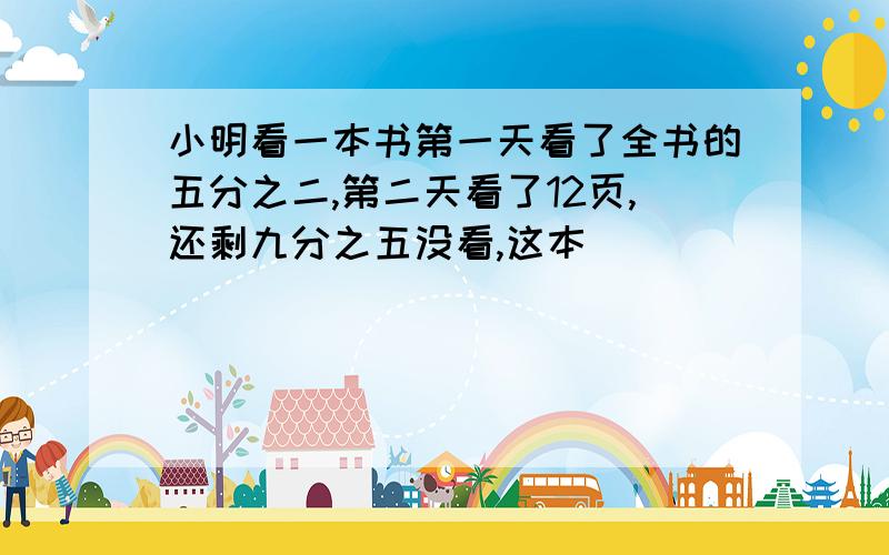 小明看一本书第一天看了全书的五分之二,第二天看了12页,还剩九分之五没看,这本