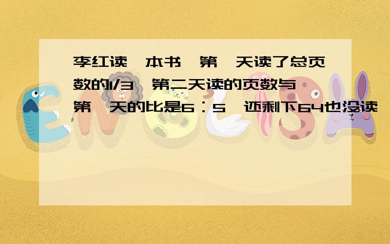 李红读一本书,第一天读了总页数的1/3,第二天读的页数与第一天的比是6：5,还剩下64也没读,全书共有几页?甲,乙两站间的铁路长306千米,一列火车上午10时20分从甲站开往乙站,下午2时50分到达乙