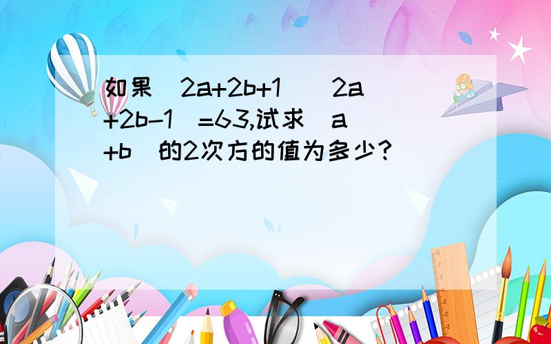 如果（2a+2b+1)(2a+2b-1)=63,试求（a+b)的2次方的值为多少?