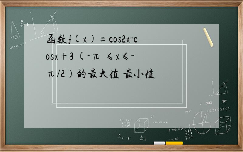 函数f(x)=cos2x-cosx+3 (-π ≤x≤-π/2）的最大值 最小值