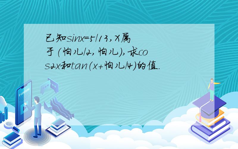 已知sinx=5/13,X属于（怕儿/2,怕儿）,求cos2x和tan（x+怕儿/4）的值.