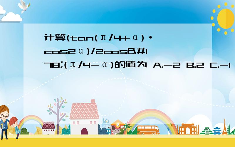 计算(tan(π/4+α)·cos2α)/2cos²(π/4-α)的值为 A.-2 B.2 C.-1 D.1