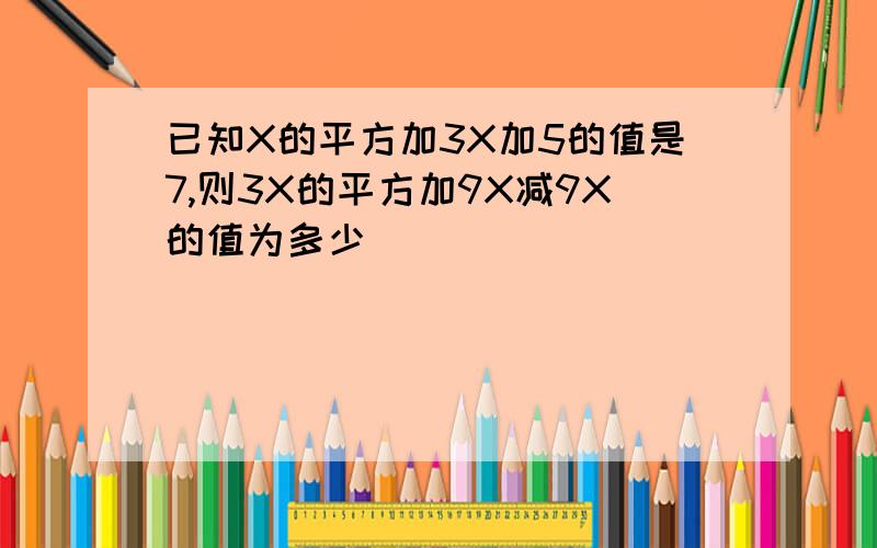 已知X的平方加3X加5的值是7,则3X的平方加9X减9X的值为多少