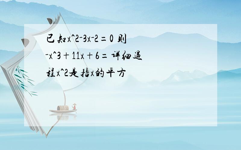 已知x^2-3x-2=0 则-x^3+11x+6=详细过程x^2是指x的平方