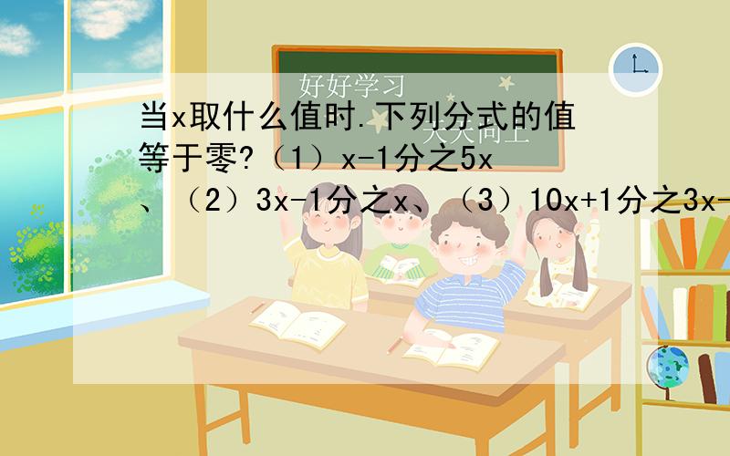 当x取什么值时.下列分式的值等于零?（1）x-1分之5x、（2）3x-1分之x、（3）10x+1分之3x-4（4）x+1分之x²