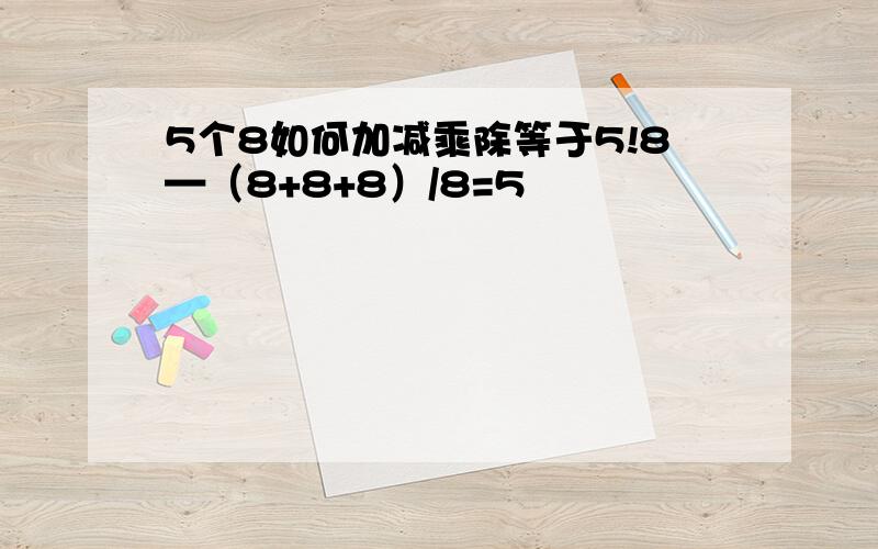 5个8如何加减乘除等于5!8—（8+8+8）/8=5