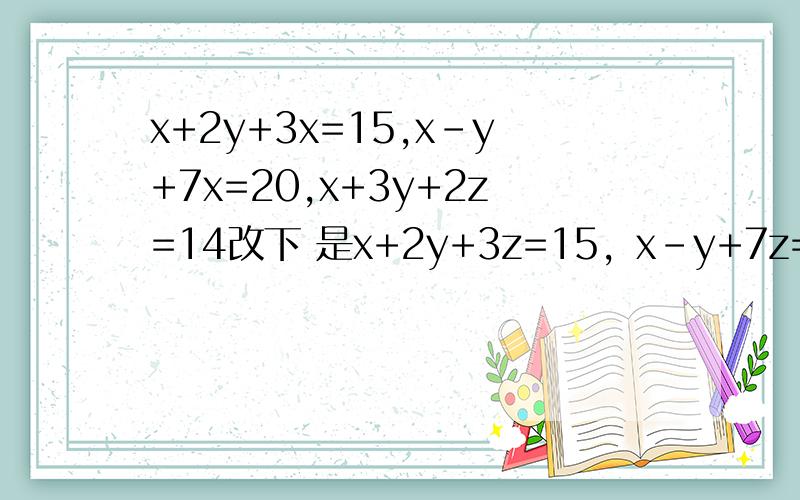 x+2y+3x=15,x-y+7x=20,x+3y+2z=14改下 是x+2y+3z=15，x-y+7z=20，x+3y+2z=14