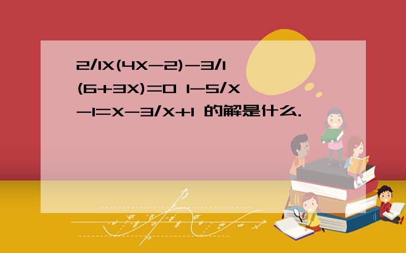 2/1X(4X-2)-3/1(6+3X)=0 1-5/X-1=X-3/X+1 的解是什么.