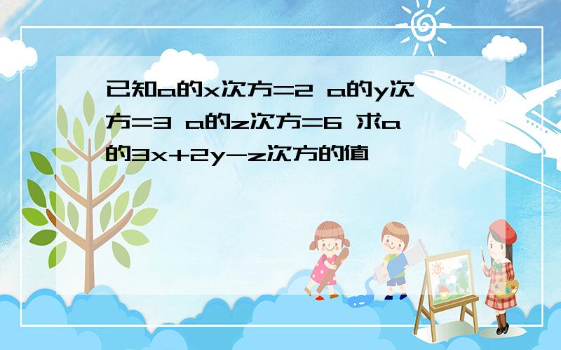 已知a的x次方=2 a的y次方=3 a的z次方=6 求a的3x+2y-z次方的值