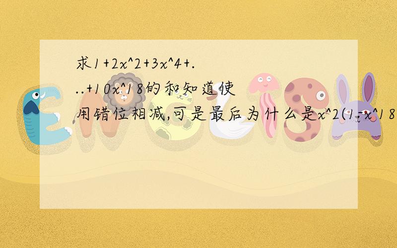 求1+2x^2+3x^4+...+10x^18的和知道使用错位相减,可是最后为什么是x^2(1-x^18)/1-x^2为什么是x^18不是x^9他们相加没有18项昂!