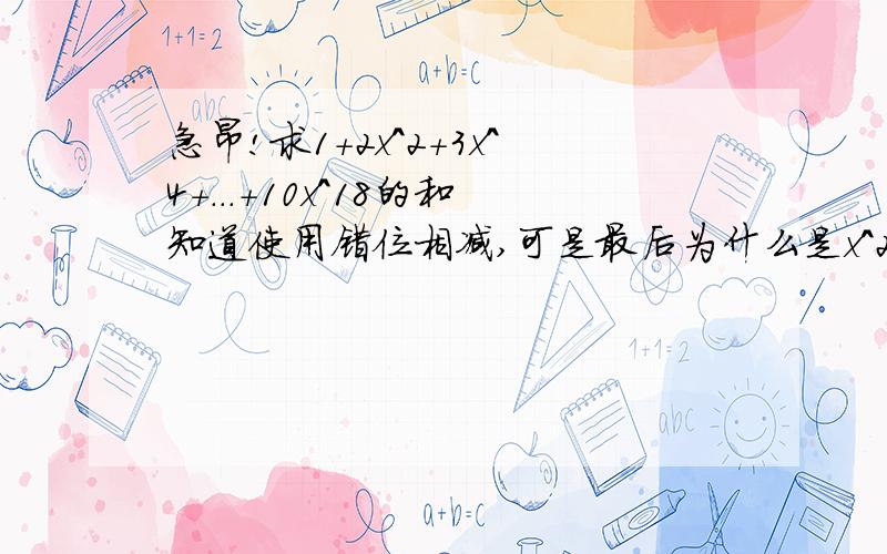 急昂!求1+2x^2+3x^4+...+10x^18的和知道使用错位相减,可是最后为什么是x^2(1-x^18)/1-x^2为什么是x^18不是x^9他们相加没有18项昂!