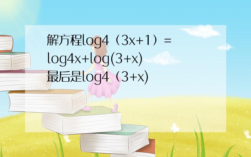 解方程log4（3x+1）=log4x+log(3+x)最后是log4（3+x)