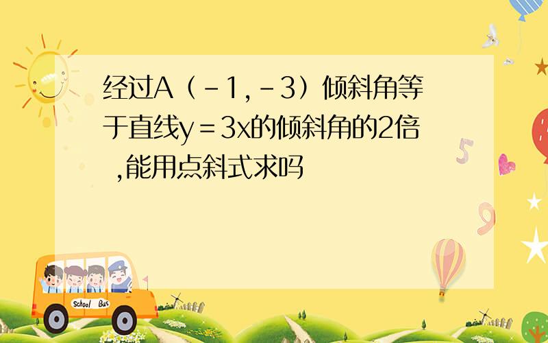 经过A（－1,－3）倾斜角等于直线y＝3x的倾斜角的2倍 ,能用点斜式求吗