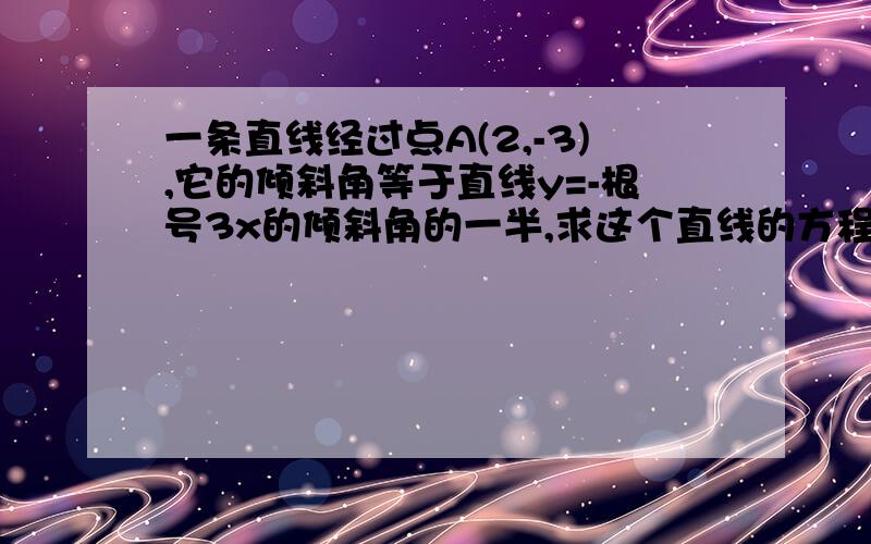 一条直线经过点A(2,-3),它的倾斜角等于直线y=-根号3x的倾斜角的一半,求这个直线的方程会的人就答!