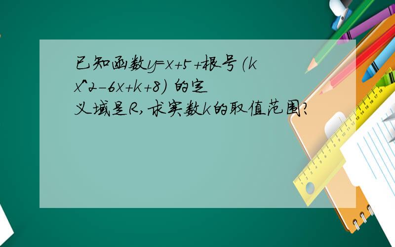 已知函数y=x+5+根号（kx^2-6x+k+8) 的定义域是R,求实数k的取值范围?