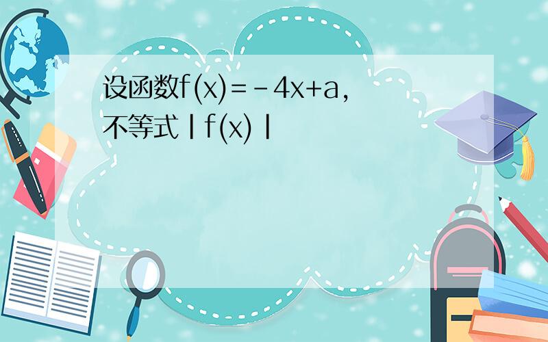 设函数f(x)=-4x+a,不等式|f(x)|